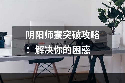 阴阳师寮突破攻略：解决你的困惑