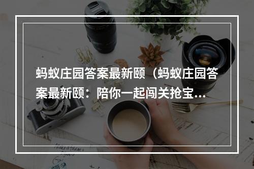 蚂蚁庄园答案最新颐（蚂蚁庄园答案最新颐：陪你一起闯关抢宝箱，尽享丰厚奖励）