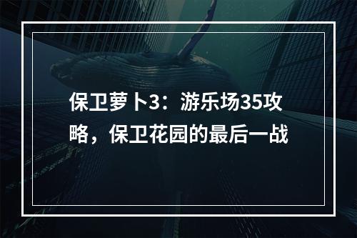 保卫萝卜3：游乐场35攻略，保卫花园的最后一战