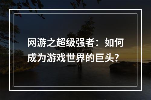 网游之超级强者：如何成为游戏世界的巨头？