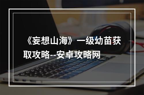 《妄想山海》一级幼苗获取攻略--安卓攻略网