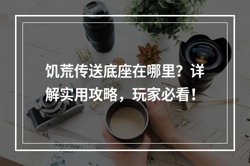 饥荒传送底座在哪里？详解实用攻略，玩家必看！