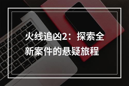 火线追凶2：探索全新案件的悬疑旅程