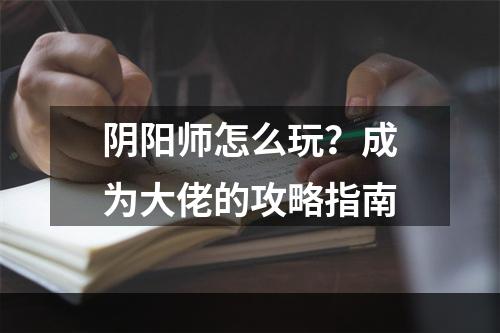 阴阳师怎么玩？成为大佬的攻略指南