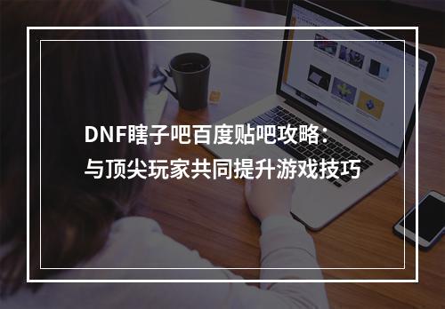 DNF瞎子吧百度贴吧攻略：与顶尖玩家共同提升游戏技巧