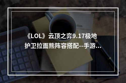 《LOL》云顶之弈9.17极地护卫拉面熊阵容搭配--手游攻略网