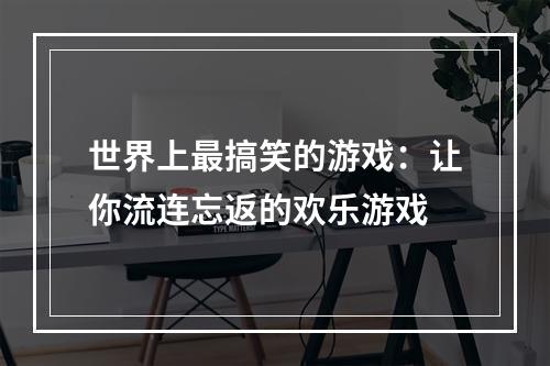 世界上最搞笑的游戏：让你流连忘返的欢乐游戏