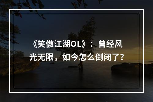 《笑傲江湖OL》：曾经风光无限，如今怎么倒闭了？