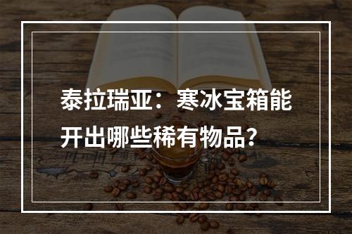 泰拉瑞亚：寒冰宝箱能开出哪些稀有物品？