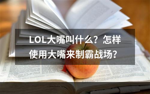 LOL大嘴叫什么？怎样使用大嘴来制霸战场？