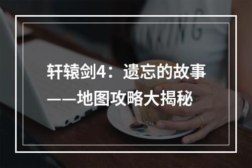 轩辕剑4：遗忘的故事——地图攻略大揭秘