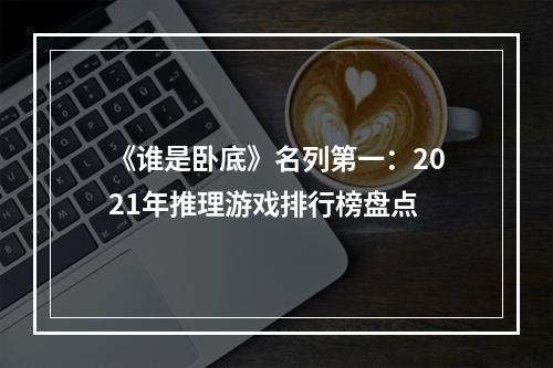 《谁是卧底》名列第一：2021年推理游戏排行榜盘点