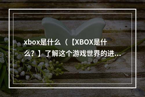 xbox是什么（【XBOX是什么？】了解这个游戏世界的进阶体验）