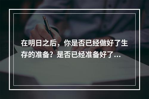 在明日之后，你是否已经做好了生存的准备？是否已经准备好了生存手册？今天，我们来探讨一下，明日之后生存