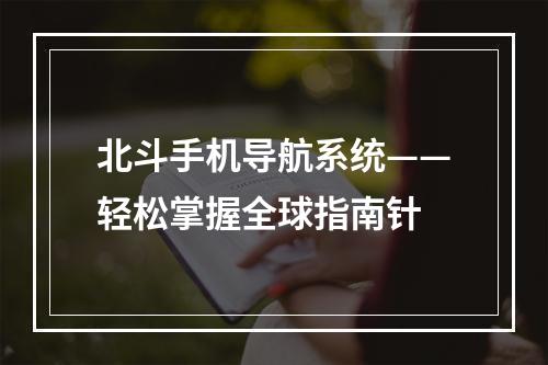 北斗手机导航系统——轻松掌握全球指南针