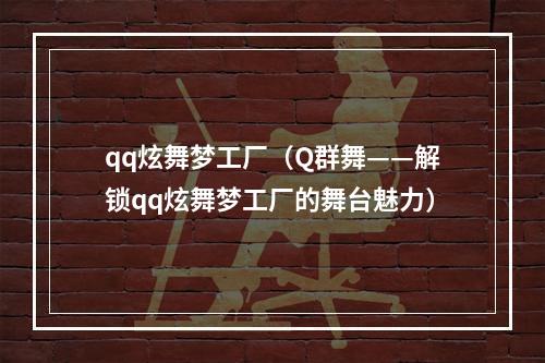 qq炫舞梦工厂（Q群舞——解锁qq炫舞梦工厂的舞台魅力）