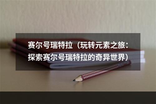 赛尔号瑞特拉（玩转元素之旅：探索赛尔号瑞特拉的奇异世界）