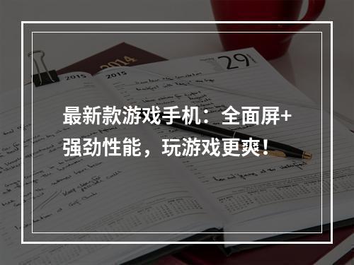 最新款游戏手机：全面屏+强劲性能，玩游戏更爽！