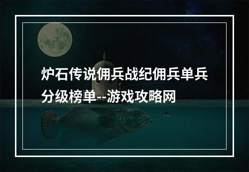 炉石传说佣兵战纪佣兵单兵分级榜单--游戏攻略网