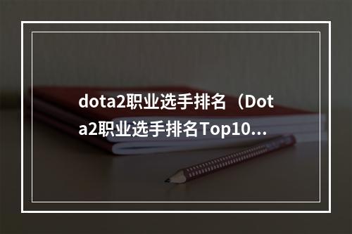 dota2职业选手排名（Dota2职业选手排名Top10出炉：究竟谁才是最强选手？）