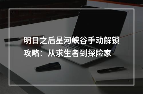 明日之后星河峡谷手动解锁攻略：从求生者到探险家