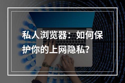 私人浏览器：如何保护你的上网隐私？