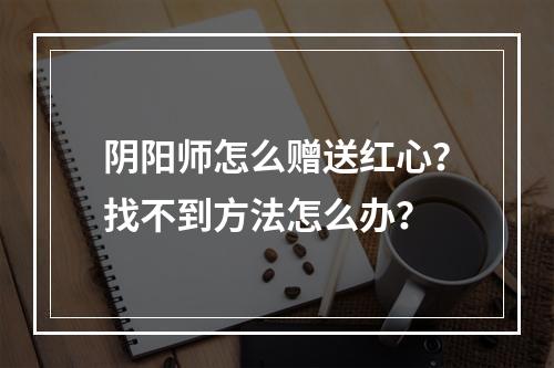 阴阳师怎么赠送红心？找不到方法怎么办？