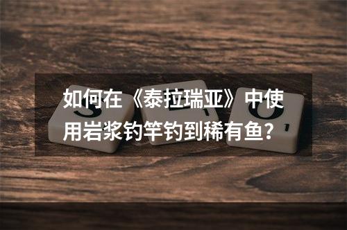 如何在《泰拉瑞亚》中使用岩浆钓竿钓到稀有鱼？