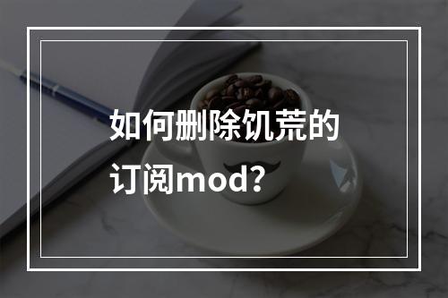 如何删除饥荒的订阅mod？