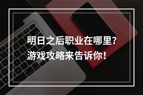 明日之后职业在哪里？游戏攻略来告诉你！