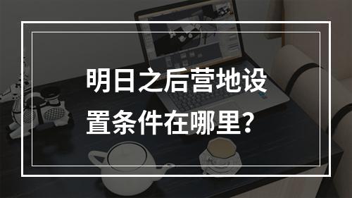 明日之后营地设置条件在哪里？