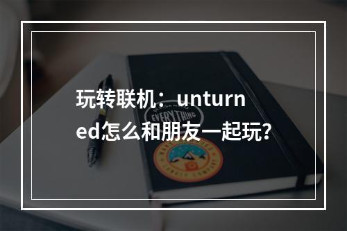 玩转联机：unturned怎么和朋友一起玩？