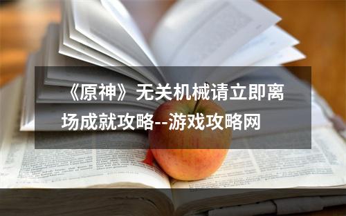 《原神》无关机械请立即离场成就攻略--游戏攻略网