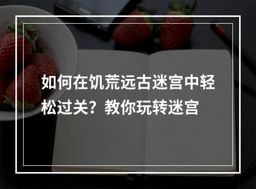 如何在饥荒远古迷宫中轻松过关？教你玩转迷宫