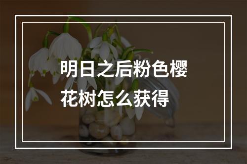 明日之后粉色樱花树怎么获得