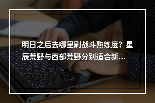 明日之后去哪里刷战斗熟练度？星辰荒野与西部荒野分别适合新手和高手！