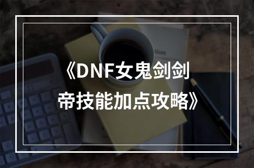 《DNF女鬼剑剑帝技能加点攻略》