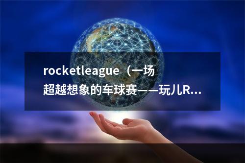 rocketleague（一场超越想象的车球赛——玩儿Rocket League必知的攻略指南）