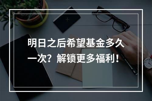 明日之后希望基金多久一次？解锁更多福利！