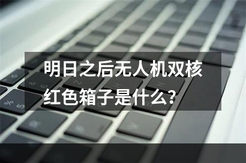 明日之后无人机双核红色箱子是什么？