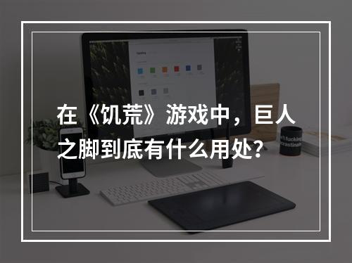 在《饥荒》游戏中，巨人之脚到底有什么用处？