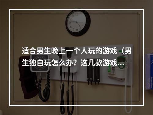 适合男生晚上一个人玩的游戏（男生独自玩怎么办？这几款游戏绝对适合）