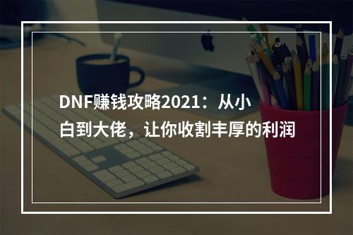 DNF赚钱攻略2021：从小白到大佬，让你收割丰厚的利润