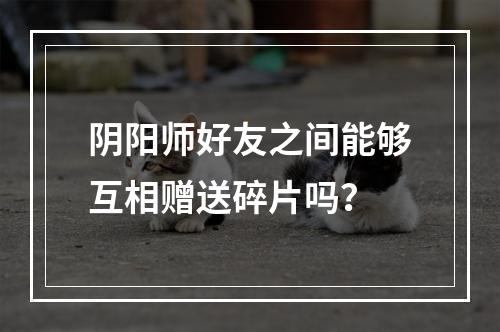 阴阳师好友之间能够互相赠送碎片吗？