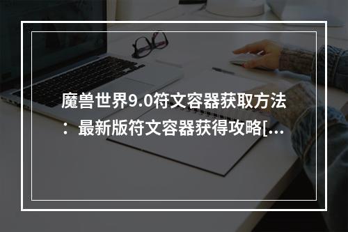 魔兽世界9.0符文容器获取方法：最新版符文容器获得攻略[多图]--游戏攻略网