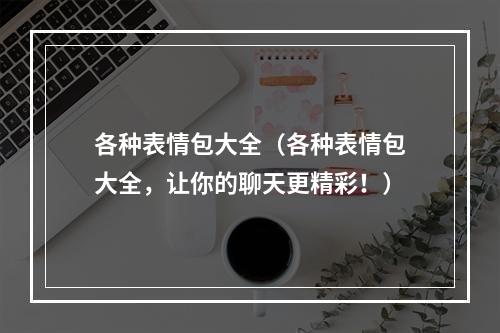 各种表情包大全（各种表情包大全，让你的聊天更精彩！）