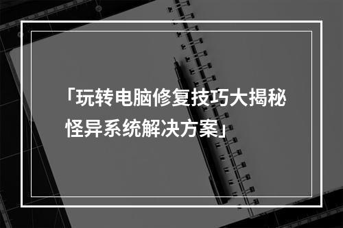 「玩转电脑修复技巧大揭秘  怪异系统解决方案」