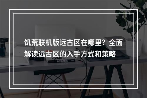 饥荒联机版远古区在哪里？全面解读远古区的入手方式和策略