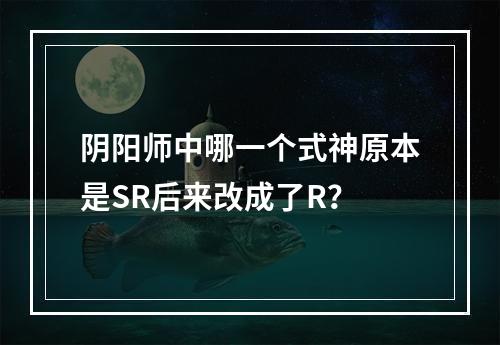 阴阳师中哪一个式神原本是SR后来改成了R？