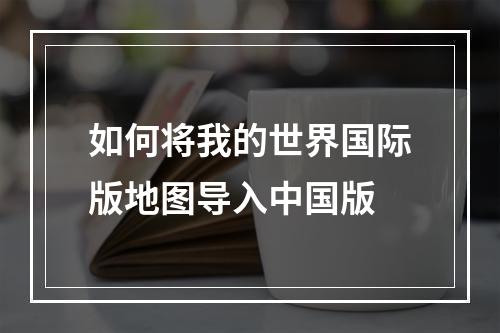 如何将我的世界国际版地图导入中国版